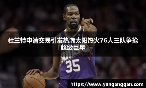 杜兰特申请交易引发热潮太阳热火76人三队争抢超级巨星