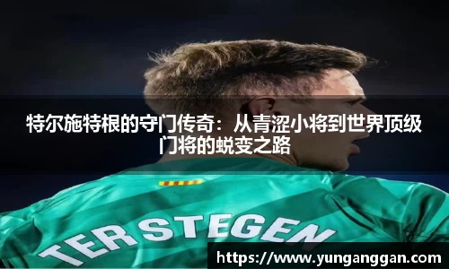 特尔施特根的守门传奇：从青涩小将到世界顶级门将的蜕变之路